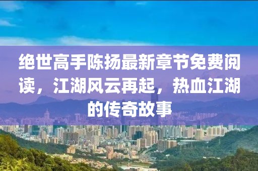 絕世高手陳揚最新章節免費閱讀，江湖風(fēng)云再起，熱血江湖的傳奇故事
