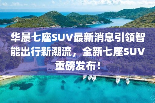 華晨七座SUV最新消息引領(lǐng)智能出行新潮流，全新七座SUV重磅發(fā)布！