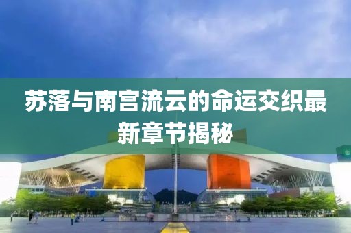 蘇落與南宮流云的命運交織最新章節揭秘