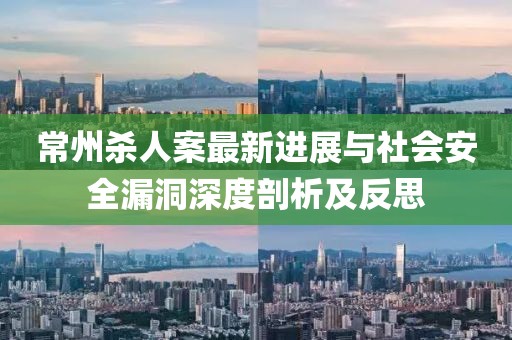 常州殺人案最新進(jìn)展與社會(huì )安全漏洞深度剖析及反思