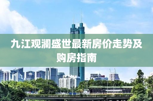 九江觀(guān)瀾盛世最新房?jì)r(jià)走勢及購房指南