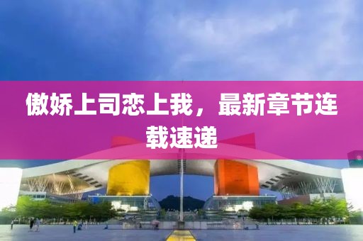 傲嬌上司戀上我，最新章節連載速遞
