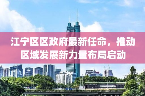 江寧區區政府最新任命，推動(dòng)區域發(fā)展新力量布局啟動(dòng)