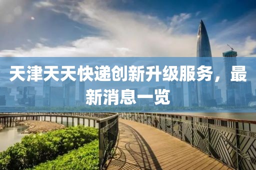 天津天天快遞創(chuàng  )新升級服務(wù)，最新消息一覽