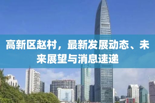 高新區趙村，最新發(fā)展動(dòng)態(tài)、未來(lái)展望與消息速遞