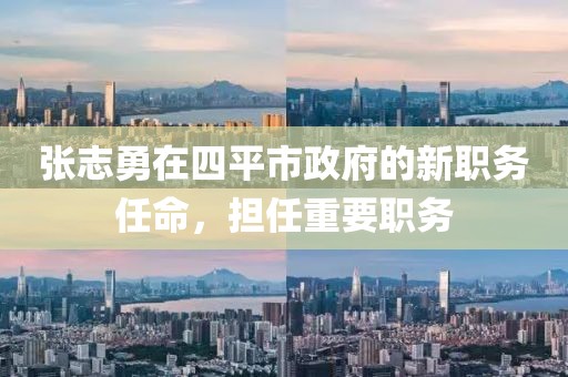 張志勇在四平市政府的新職務(wù)任命，擔任重要職務(wù)