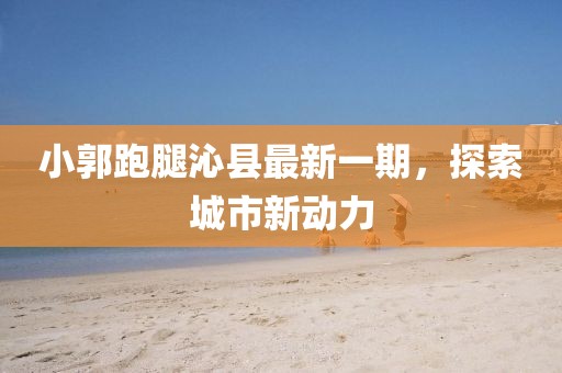 小郭跑腿沁縣最新一期，探索城市新動(dòng)力