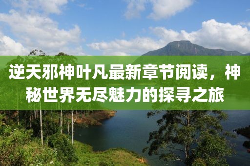 逆天邪神葉凡最新章節閱讀，神秘世界無(wú)盡魅力的探尋之旅