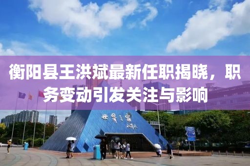 衡陽(yáng)縣王洪斌最新任職揭曉，職務(wù)變動(dòng)引發(fā)關(guān)注與影響