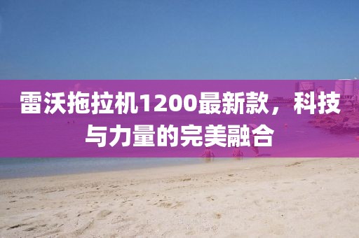雷沃拖拉機1200最新款，科技與力量的完美融合