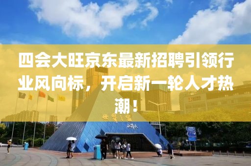 四會(huì )大旺京東最新招聘引領(lǐng)行業(yè)風(fēng)向標，開(kāi)啟新一輪人才熱潮！