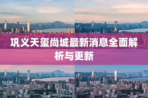 鞏義天璽尚城最新消息全面解析與更新
