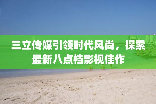 三立傳媒引領(lǐng)時(shí)代風(fēng)尚，探索最新八點(diǎn)檔影視佳作