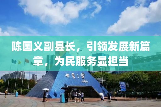 陳國義副縣長(cháng)，引領(lǐng)發(fā)展新篇章，為民服務(wù)顯擔當