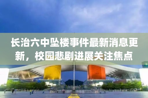 長(cháng)治六中墜樓事件最新消息更新，校園悲劇進(jìn)展關(guān)注焦點(diǎn)