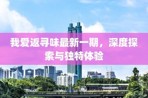 我愛(ài)返尋味最新一期，深度探索與獨特體驗