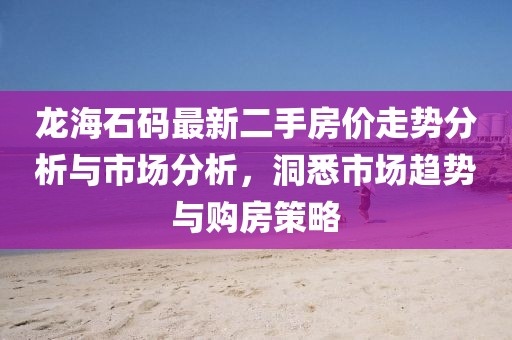 龍海石碼最新二手房?jì)r(jià)走勢分析與市場(chǎng)分析，洞悉市場(chǎng)趨勢與購房策略