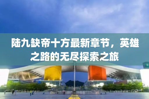 陸九缺帝十方最新章節，英雄之路的無(wú)盡探索之旅
