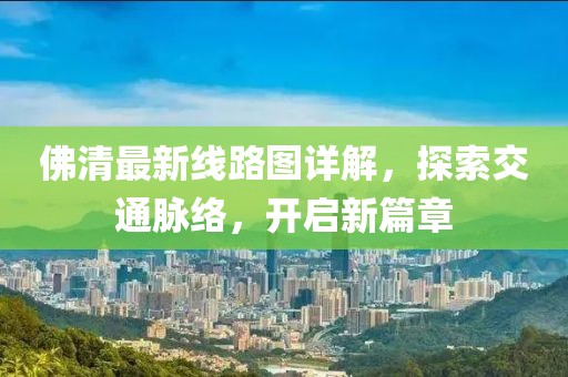 佛清最新線(xiàn)路圖詳解，探索交通脈絡(luò )，開(kāi)啟新篇章