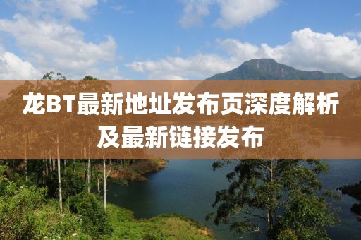 龍BT最新地址發(fā)布頁(yè)深度解析及最新鏈接發(fā)布