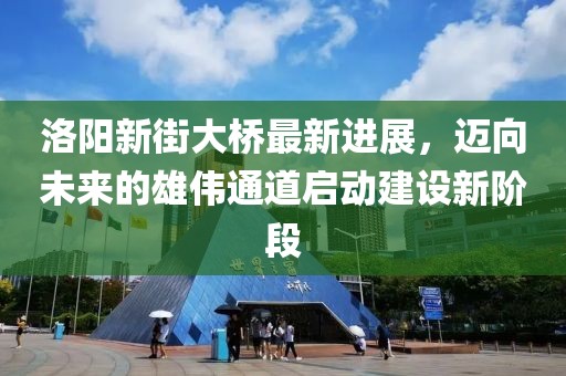 洛陽(yáng)新街大橋最新進(jìn)展，邁向未來(lái)的雄偉通道啟動(dòng)建設新階段
