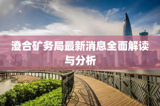 澄合礦務(wù)局最新消息全面解讀與分析