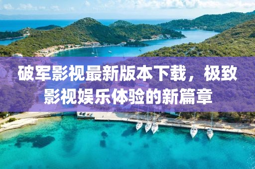 破軍影視最新版本下載，極致影視娛樂(lè )體驗的新篇章