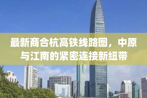 最新商合杭高鐵線(xiàn)路圖，中原與江南的緊密連接新紐帶