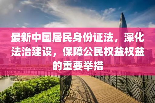 最新中國居民身份證法，深化法治建設，保障公民權益權益的重要舉措