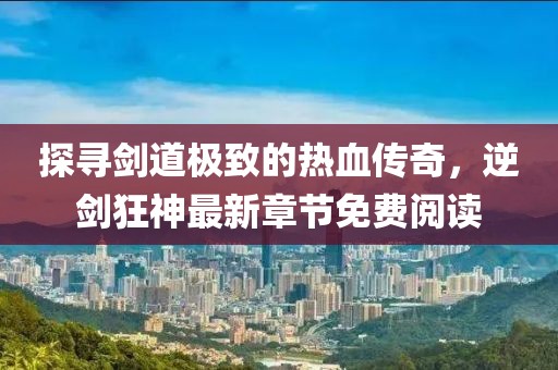 探尋劍道極致的熱血傳奇，逆劍狂神最新章節免費閱讀