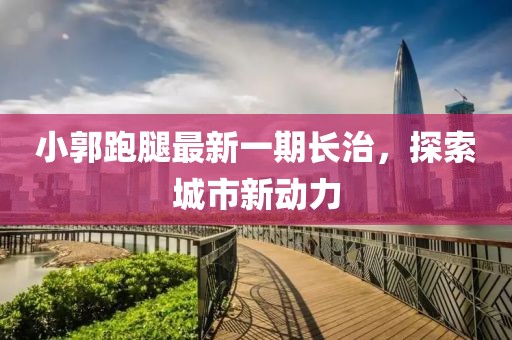 小郭跑腿最新一期長(cháng)治，探索城市新動(dòng)力