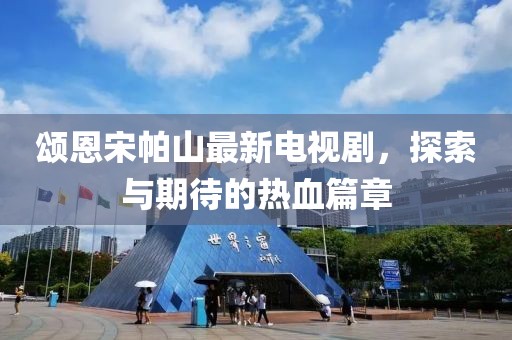 頌恩宋帕山最新電視劇，探索與期待的熱血篇章