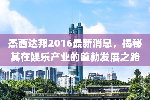 杰西達邦2016最新消息，揭秘其在娛樂(lè )產(chǎn)業(yè)的蓬勃發(fā)展之路