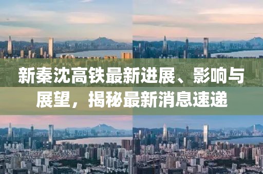 新秦沈高鐵最新進(jìn)展、影響與展望，揭秘最新消息速遞