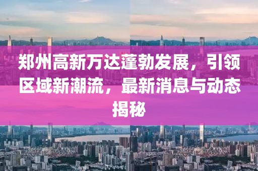 鄭州高新萬(wàn)達蓬勃發(fā)展，引領(lǐng)區域新潮流，最新消息與動(dòng)態(tài)揭秘