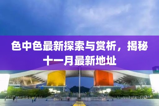 色中色最新探索與賞析，揭秘十一月最新地址
