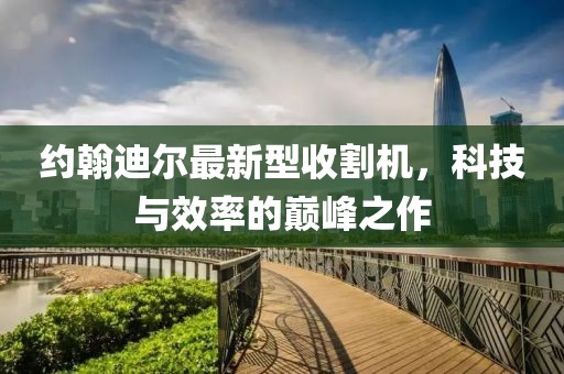 約翰迪爾最新型收割機，科技與效率的巔峰之作