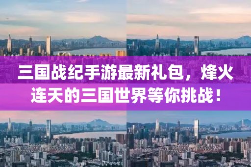 三國戰紀手游最新禮包，烽火連天的三國世界等你挑戰！