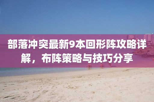部落沖突最新9本回形陣攻略詳解，布陣策略與技巧分享