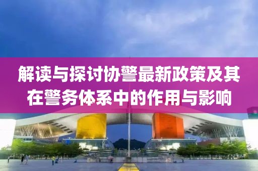 解讀與探討協(xié)警最新政策及其在警務(wù)體系中的作用與影響