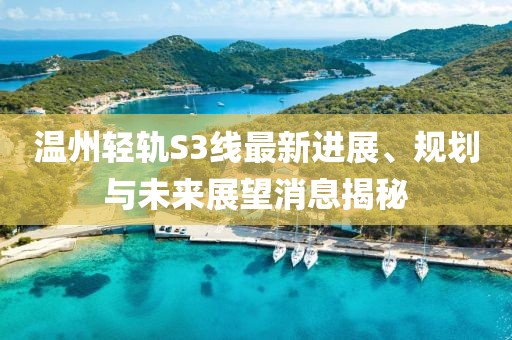 溫州輕軌S3線(xiàn)最新進(jìn)展、規劃與未來(lái)展望消息揭秘