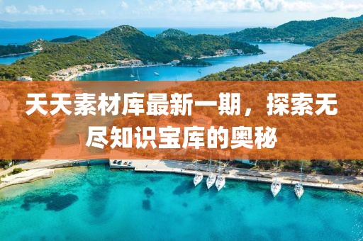 天天素材庫最新一期，探索無(wú)盡知識寶庫的奧秘