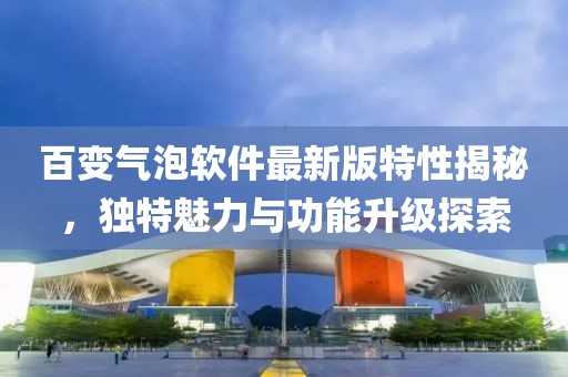 百變氣泡軟件最新版特性揭秘，獨特魅力與功能升級探索