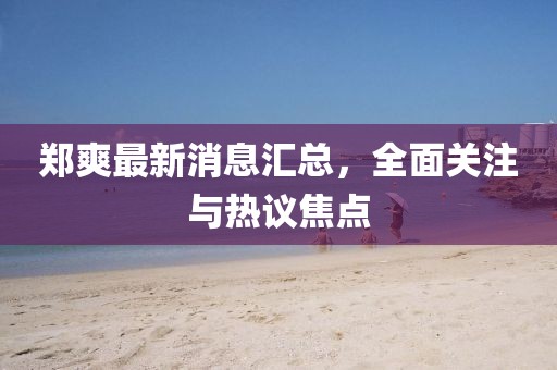 鄭爽最新消息匯總，全面關(guān)注與熱議焦點(diǎn)