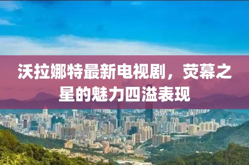 沃拉娜特最新電視劇，熒幕之星的魅力四溢表現