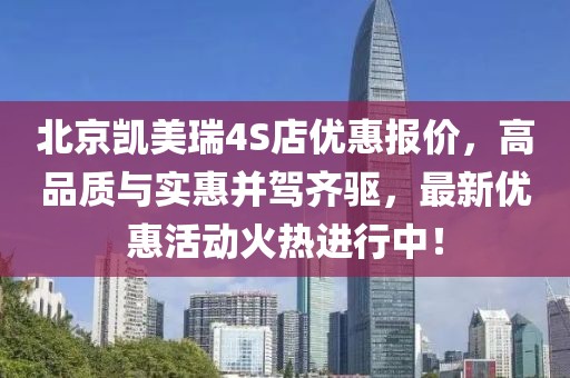 北京凱美瑞4S店優(yōu)惠報價(jià)，高品質(zhì)與實(shí)惠并駕齊驅?zhuān)钚聝?yōu)惠活動(dòng)火熱進(jìn)行中！