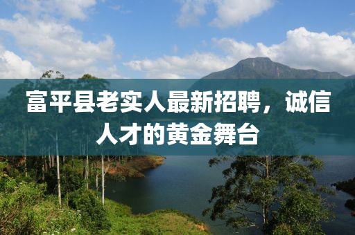 富平縣老實(shí)人最新招聘，誠信人才的黃金舞臺