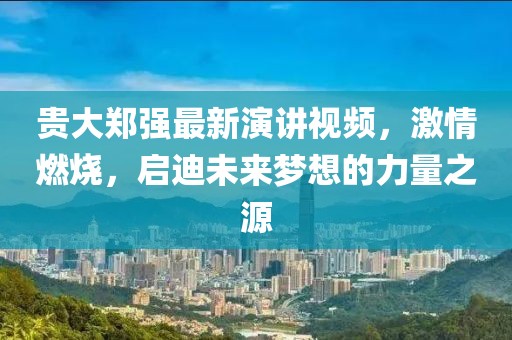 貴大鄭強最新演講視頻，激情燃燒，啟迪未來(lái)夢(mèng)想的力量之源