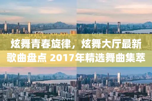 炫舞青春旋律，炫舞大廳最新歌曲盤(pán)點(diǎn) 2017年精選舞曲集萃