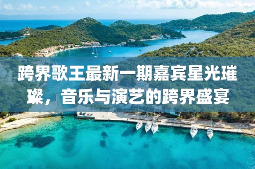 跨界歌王最新一期嘉賓星光璀璨，音樂(lè )與演藝的跨界盛宴